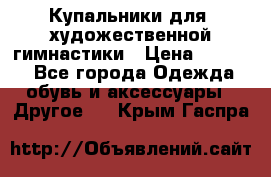 Купальники для  художественной гимнастики › Цена ­ 8 500 - Все города Одежда, обувь и аксессуары » Другое   . Крым,Гаспра